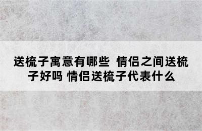 送梳子寓意有哪些  情侣之间送梳子好吗 情侣送梳子代表什么